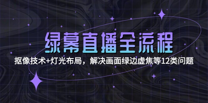 （15044期）绿幕直播全流程：抠像技术+灯光布局，解决画面绿边虚焦等12类问题 - 网赚副业资源网-网赚副业资源网