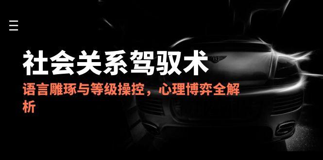 （14958期）2025社会关系驾驭术，语言雕琢与等级操控，心理博弈全解析 - 网赚副业资源网-网赚副业资源网