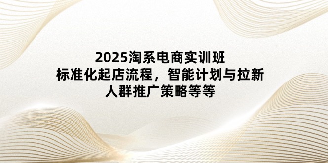 （14522期）2025淘系电商实训班：标准化起店流程，智能计划与拉新，人群推广策略等等 - 网赚副业资源网-网赚副业资源网