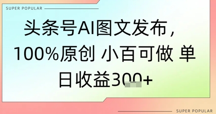 头条号AI图文发布，100%原创 小百可做，单日收益3张+ - 网赚副业资源网-网赚副业资源网