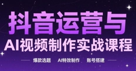 抖音运营与AI视频制作实战课程，爆款选题-AI特效制作-账号搭建 - 网赚副业资源网-网赚副业资源网
