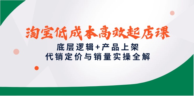（14842期）淘宝低成本高效起店课，底层逻辑+产品上架，代销定价与销量实操全解 - 网赚副业资源网-网赚副业资源网