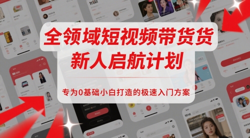 全领域短视频带货新人启航计划，专为0基础小白打造的极速入门方案 - 网赚副业资源网-网赚副业资源网