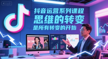 抖音运营系列课程，思维的转变，是所有转变的开始 - 网赚副业资源网-网赚副业资源网