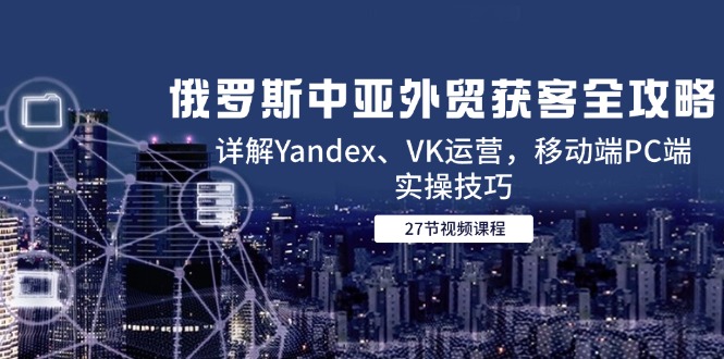 （14959期）俄罗斯中亚外贸获客全攻略，详解Yandex、VK运营，移动端PC端实操技巧 - 网赚副业资源网-网赚副业资源网