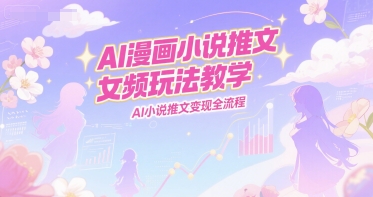 AI漫画小说推文女频玩法教学，AI小说推文变现全流程 - 网赚副业资源网-网赚副业资源网