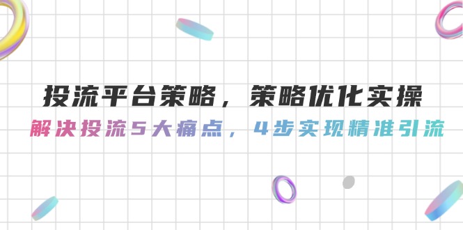 （14862期）投流平台策略，策略优化实操，解决投流5大痛点，4步实现精准引流 - 网赚副业资源网-网赚副业资源网