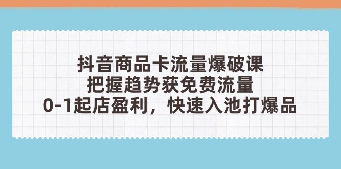 （14532期）抖音商品卡流量爆破课：把握趋势获免费流量，0-1起店盈利，快速入池打爆品 - 网赚副业资源网-网赚副业资源网