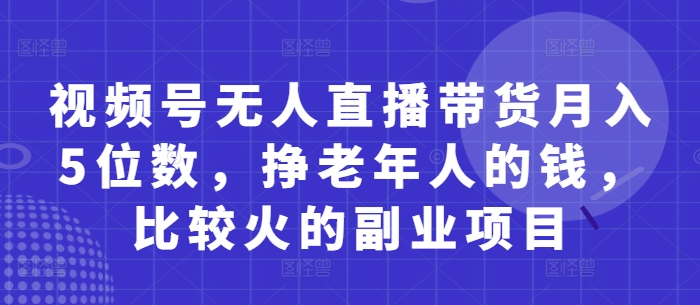 视频号无人直播带货月入5位数，挣老年人的钱，比较火的副业项目 - 网赚副业资源网-网赚副业资源网