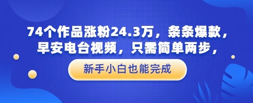 74个作品涨粉24.3W，条条爆款，早安电台视频，只需简单两步，新手小白也能完成 - 网赚副业资源网-网赚副业资源网