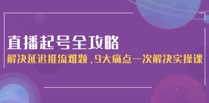 （15043期）直播起号全攻略：解决延迟推流难题，9大痛点一次解决实操课 - 网赚副业资源网-网赚副业资源网