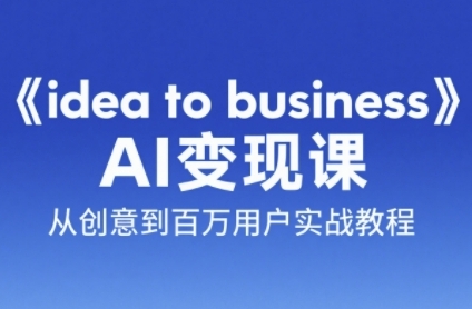 《idea to business》AI变成变现课，从创意到百万用户实战教程 - 网赚副业资源网-网赚副业资源网