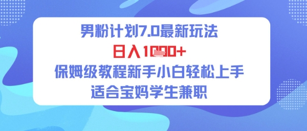 男粉计划7.0最新玩法，日入多张，保姆级教程新手小白轻松上手，适合宝妈学生兼职 - 网赚副业资源网-网赚副业资源网