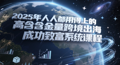 2025年人人都用得上的高含金量跨境出海成功致富系统课程 - 网赚副业资源网-网赚副业资源网